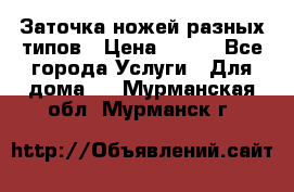 Заточка ножей разных типов › Цена ­ 200 - Все города Услуги » Для дома   . Мурманская обл.,Мурманск г.